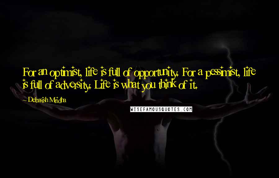 Debasish Mridha Quotes: For an optimist, life is full of opportunity. For a pessimist, life is full of adversity. Life is what you think of it.