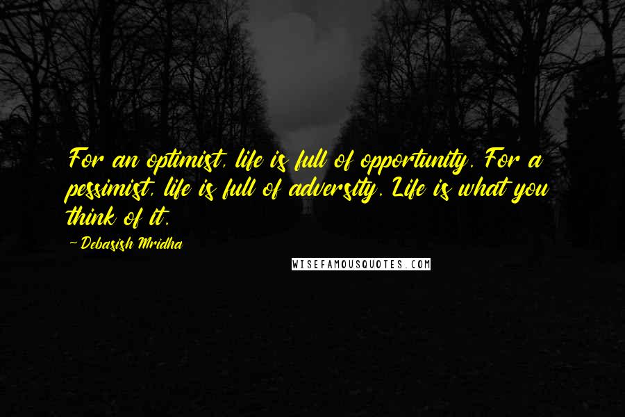 Debasish Mridha Quotes: For an optimist, life is full of opportunity. For a pessimist, life is full of adversity. Life is what you think of it.
