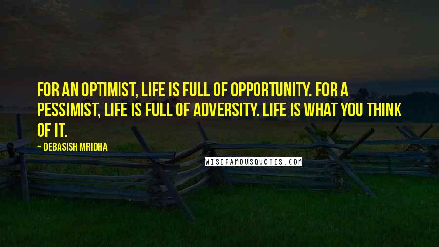 Debasish Mridha Quotes: For an optimist, life is full of opportunity. For a pessimist, life is full of adversity. Life is what you think of it.