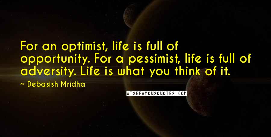 Debasish Mridha Quotes: For an optimist, life is full of opportunity. For a pessimist, life is full of adversity. Life is what you think of it.