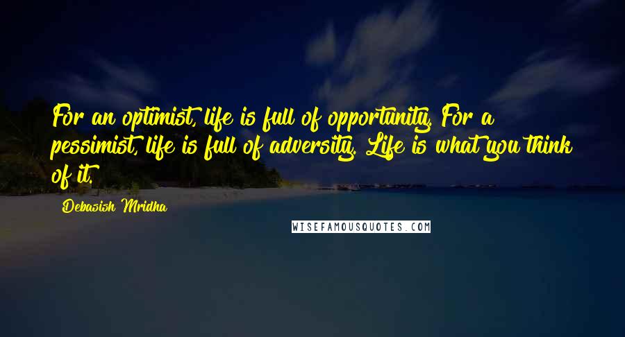 Debasish Mridha Quotes: For an optimist, life is full of opportunity. For a pessimist, life is full of adversity. Life is what you think of it.