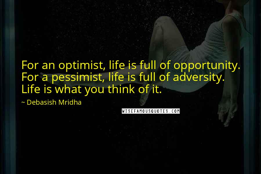 Debasish Mridha Quotes: For an optimist, life is full of opportunity. For a pessimist, life is full of adversity. Life is what you think of it.