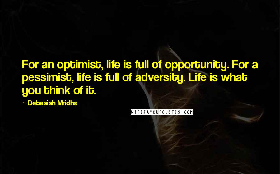 Debasish Mridha Quotes: For an optimist, life is full of opportunity. For a pessimist, life is full of adversity. Life is what you think of it.