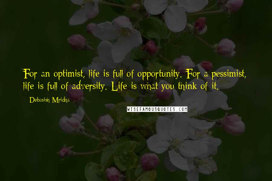 Debasish Mridha Quotes: For an optimist, life is full of opportunity. For a pessimist, life is full of adversity. Life is what you think of it.