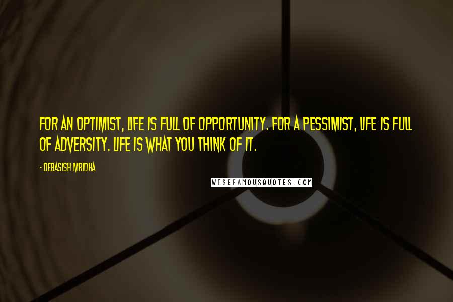 Debasish Mridha Quotes: For an optimist, life is full of opportunity. For a pessimist, life is full of adversity. Life is what you think of it.