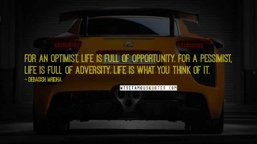 Debasish Mridha Quotes: For an optimist, life is full of opportunity. For a pessimist, life is full of adversity. Life is what you think of it.