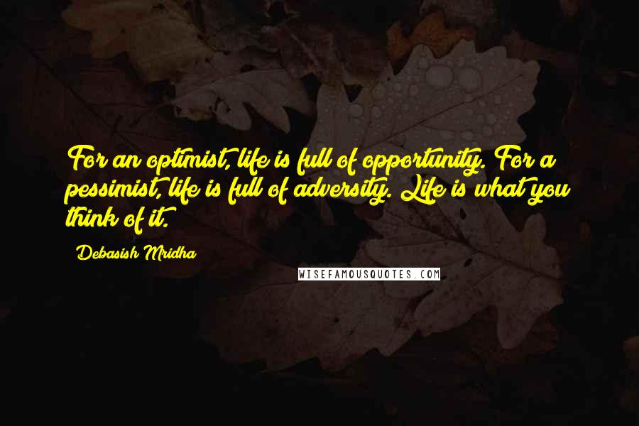 Debasish Mridha Quotes: For an optimist, life is full of opportunity. For a pessimist, life is full of adversity. Life is what you think of it.