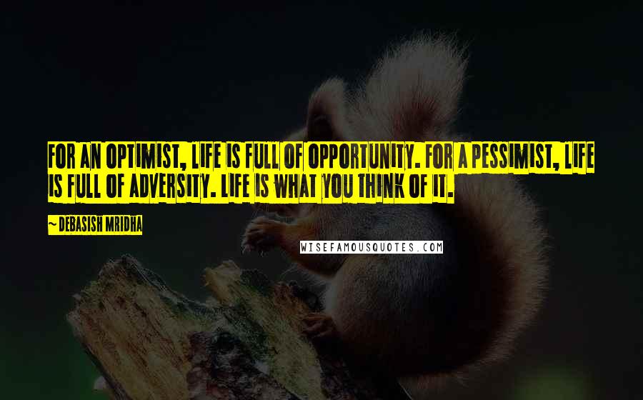 Debasish Mridha Quotes: For an optimist, life is full of opportunity. For a pessimist, life is full of adversity. Life is what you think of it.