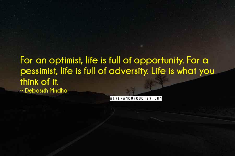 Debasish Mridha Quotes: For an optimist, life is full of opportunity. For a pessimist, life is full of adversity. Life is what you think of it.