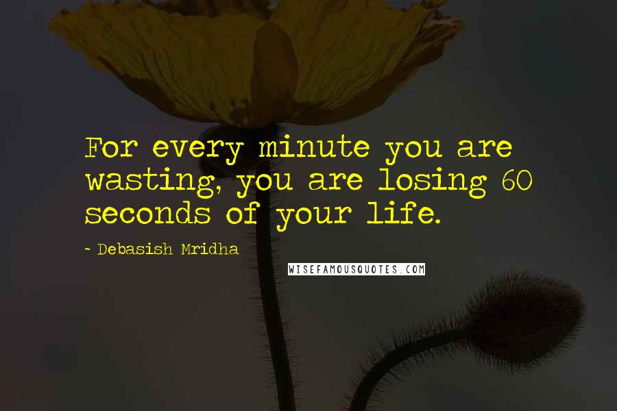 Debasish Mridha Quotes: For every minute you are wasting, you are losing 60 seconds of your life.