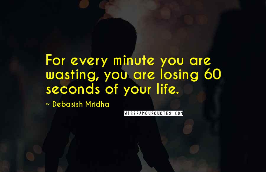 Debasish Mridha Quotes: For every minute you are wasting, you are losing 60 seconds of your life.