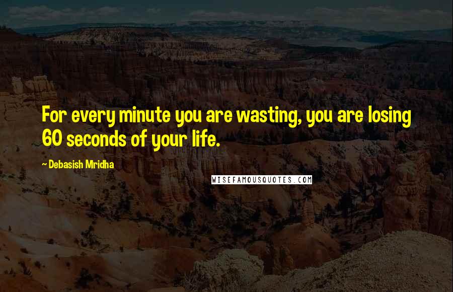 Debasish Mridha Quotes: For every minute you are wasting, you are losing 60 seconds of your life.