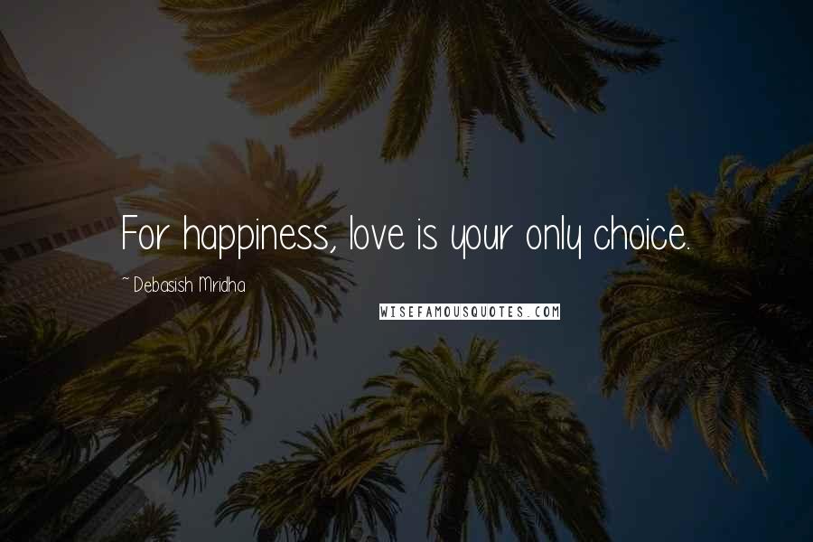 Debasish Mridha Quotes: For happiness, love is your only choice.