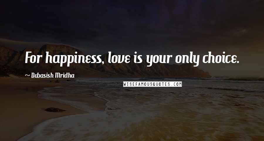 Debasish Mridha Quotes: For happiness, love is your only choice.