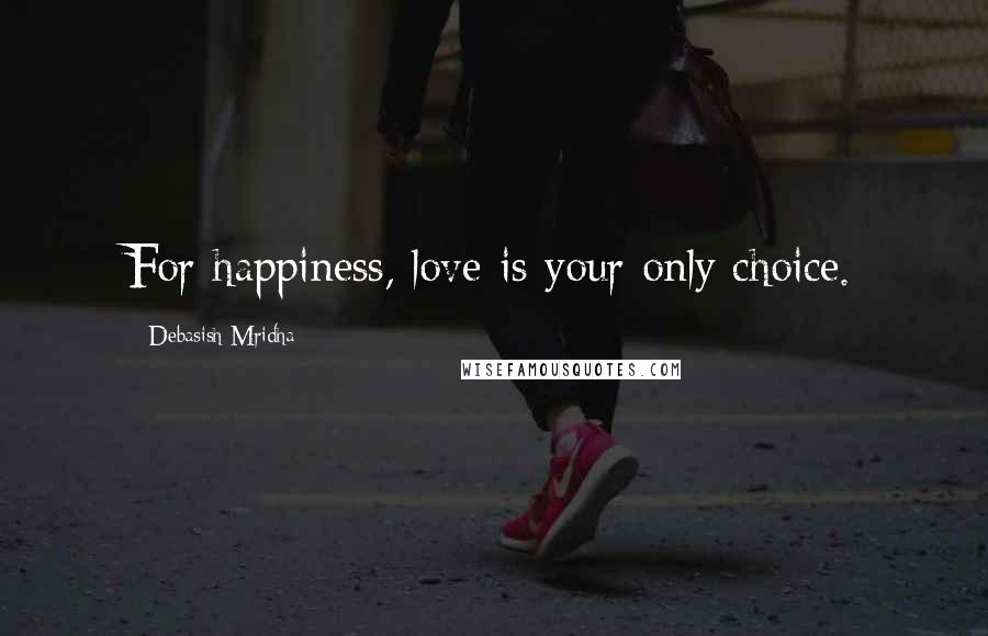 Debasish Mridha Quotes: For happiness, love is your only choice.