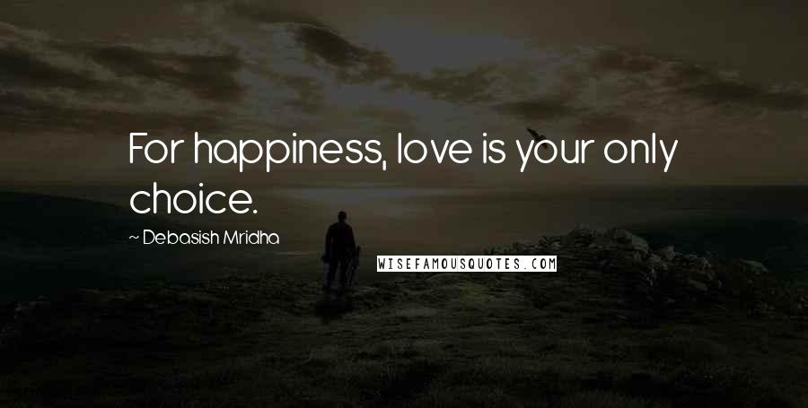 Debasish Mridha Quotes: For happiness, love is your only choice.