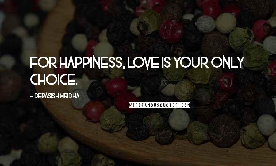 Debasish Mridha Quotes: For happiness, love is your only choice.