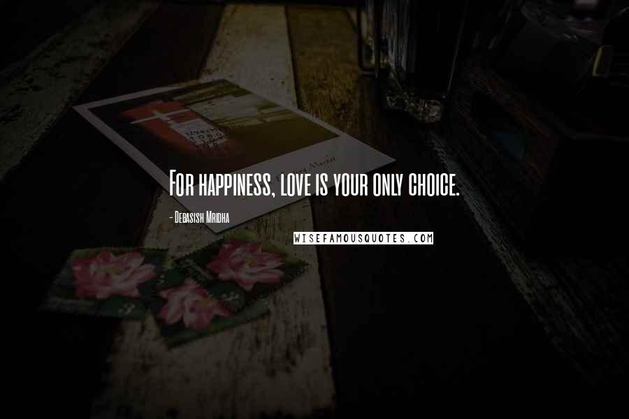 Debasish Mridha Quotes: For happiness, love is your only choice.