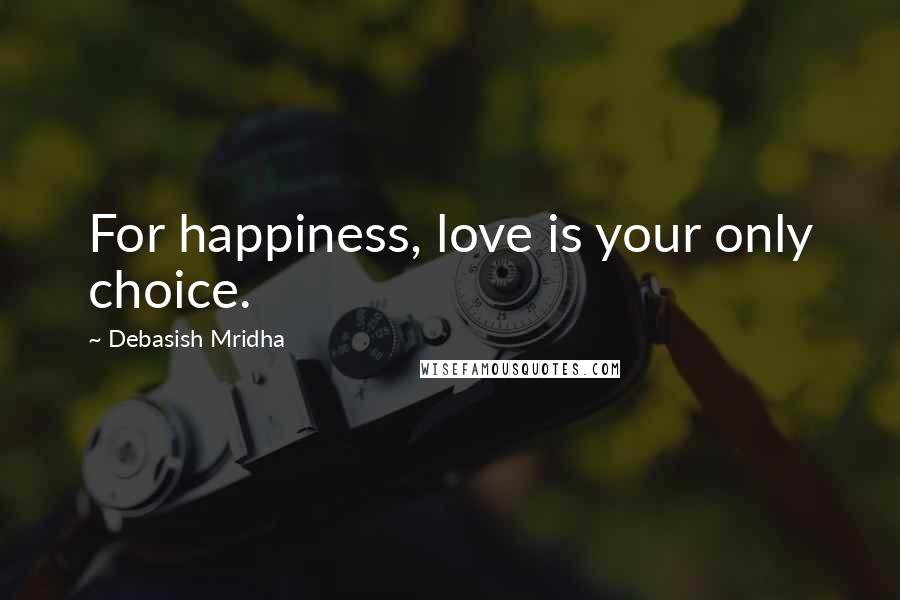 Debasish Mridha Quotes: For happiness, love is your only choice.