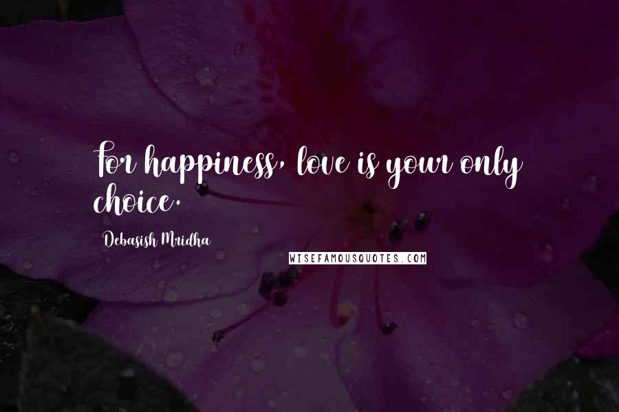 Debasish Mridha Quotes: For happiness, love is your only choice.