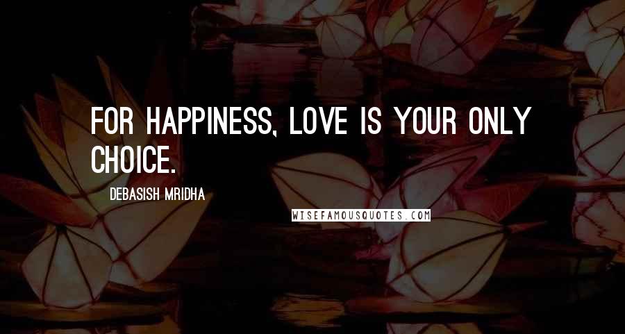 Debasish Mridha Quotes: For happiness, love is your only choice.