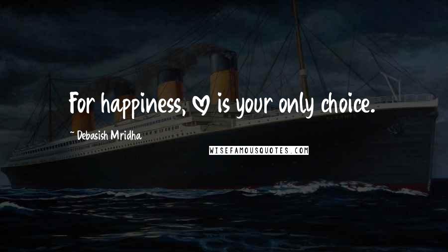 Debasish Mridha Quotes: For happiness, love is your only choice.