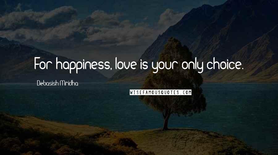 Debasish Mridha Quotes: For happiness, love is your only choice.