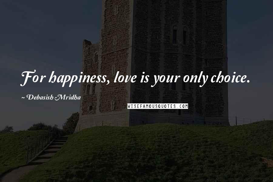 Debasish Mridha Quotes: For happiness, love is your only choice.