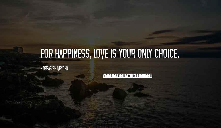 Debasish Mridha Quotes: For happiness, love is your only choice.