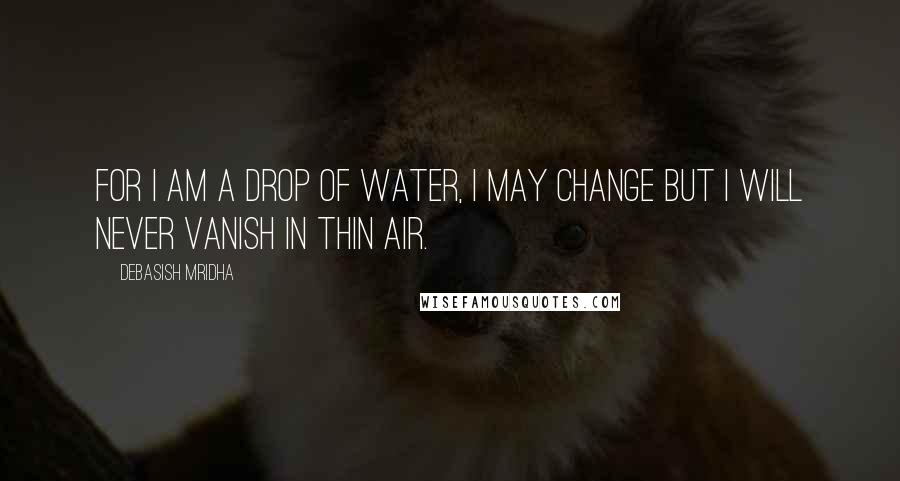 Debasish Mridha Quotes: For I am a drop of water, I may change but I will never vanish in thin air.