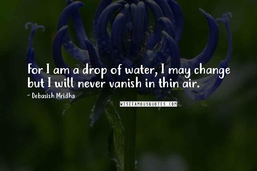 Debasish Mridha Quotes: For I am a drop of water, I may change but I will never vanish in thin air.