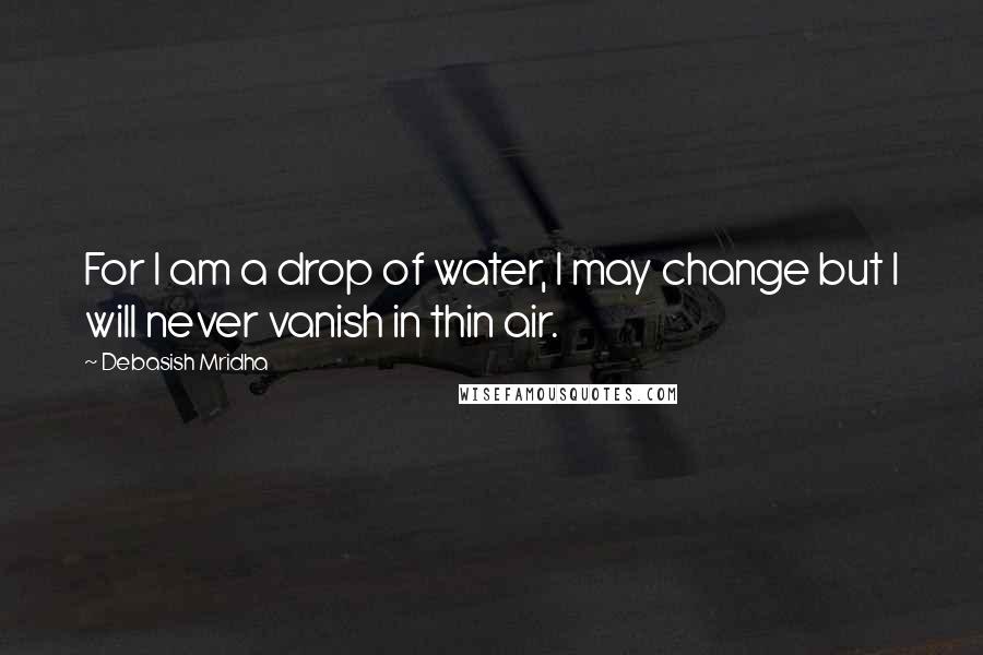 Debasish Mridha Quotes: For I am a drop of water, I may change but I will never vanish in thin air.