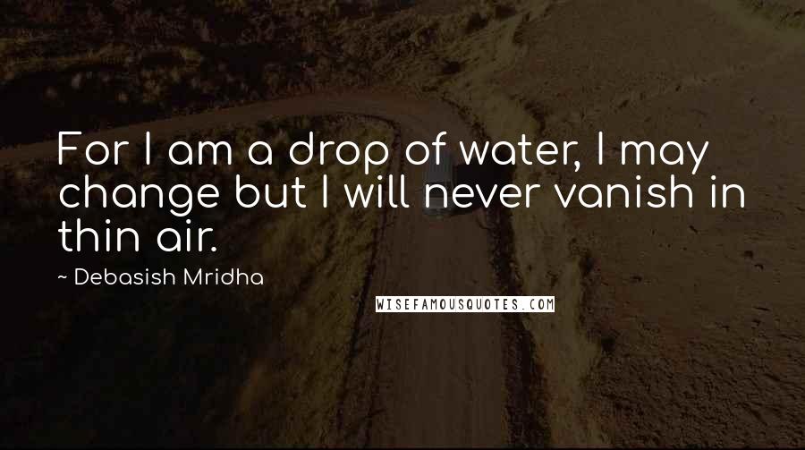 Debasish Mridha Quotes: For I am a drop of water, I may change but I will never vanish in thin air.