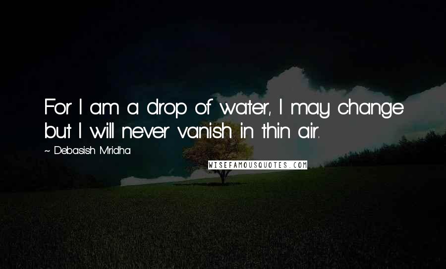 Debasish Mridha Quotes: For I am a drop of water, I may change but I will never vanish in thin air.