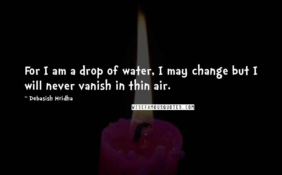 Debasish Mridha Quotes: For I am a drop of water, I may change but I will never vanish in thin air.