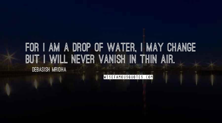 Debasish Mridha Quotes: For I am a drop of water, I may change but I will never vanish in thin air.