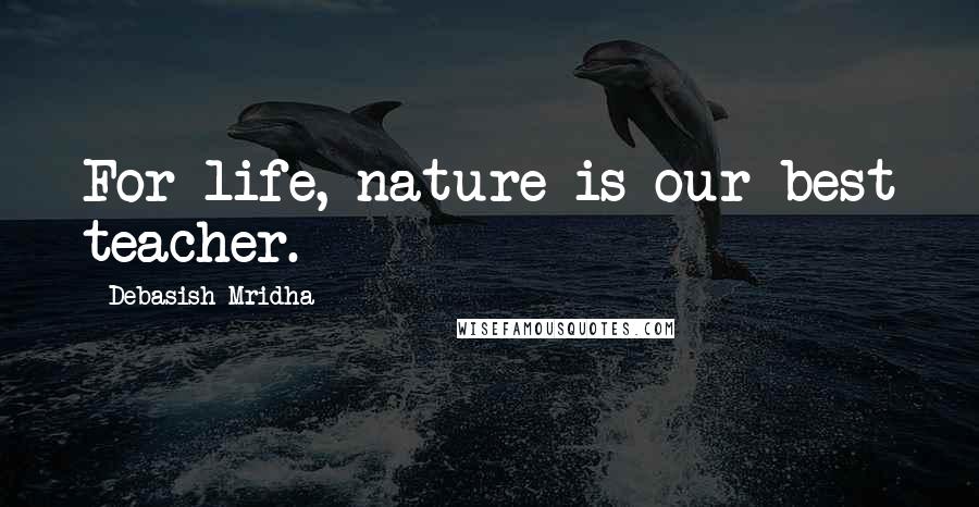 Debasish Mridha Quotes: For life, nature is our best teacher.
