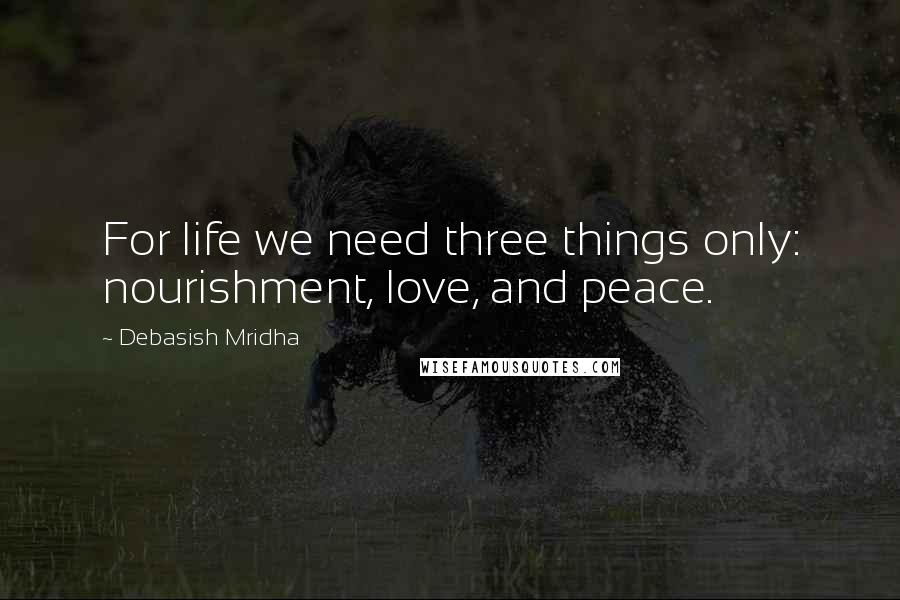 Debasish Mridha Quotes: For life we need three things only: nourishment, love, and peace.