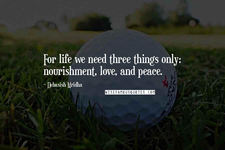 Debasish Mridha Quotes: For life we need three things only: nourishment, love, and peace.