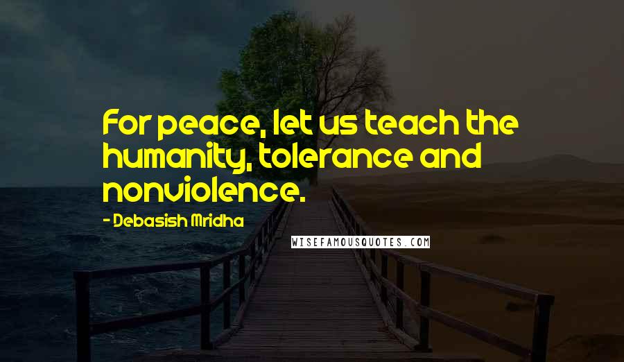 Debasish Mridha Quotes: For peace, let us teach the humanity, tolerance and nonviolence.