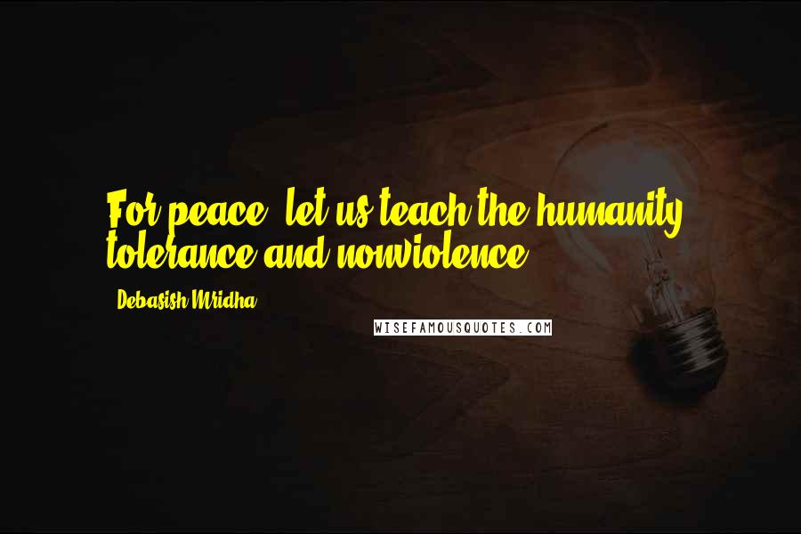 Debasish Mridha Quotes: For peace, let us teach the humanity, tolerance and nonviolence.