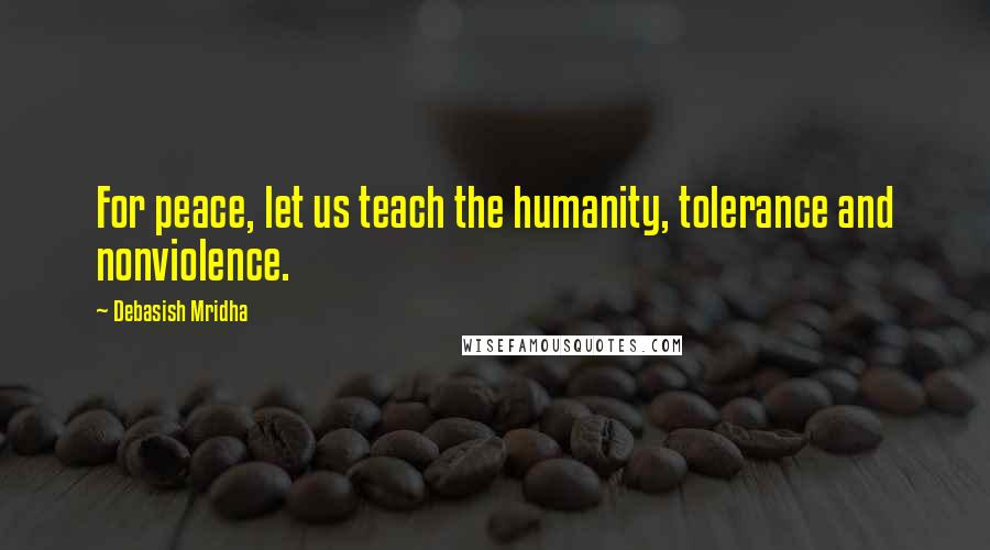 Debasish Mridha Quotes: For peace, let us teach the humanity, tolerance and nonviolence.