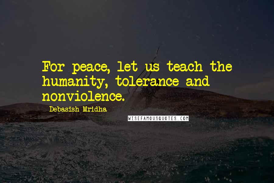 Debasish Mridha Quotes: For peace, let us teach the humanity, tolerance and nonviolence.