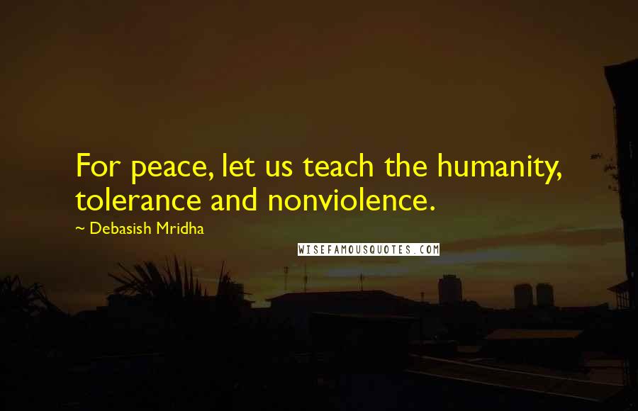 Debasish Mridha Quotes: For peace, let us teach the humanity, tolerance and nonviolence.