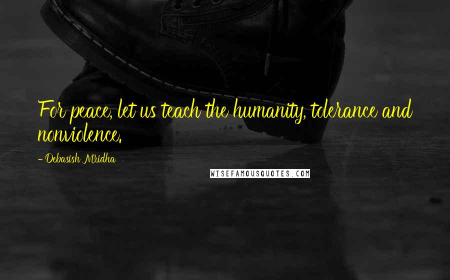 Debasish Mridha Quotes: For peace, let us teach the humanity, tolerance and nonviolence.