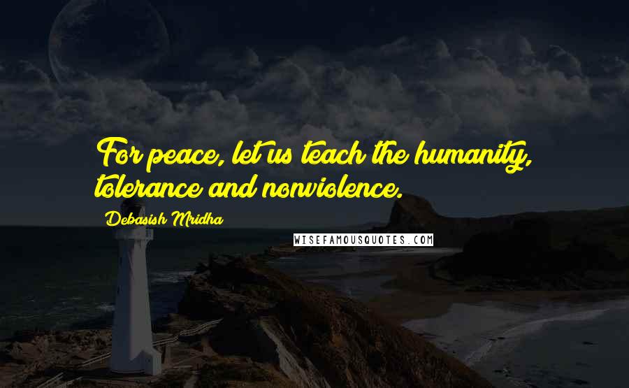 Debasish Mridha Quotes: For peace, let us teach the humanity, tolerance and nonviolence.