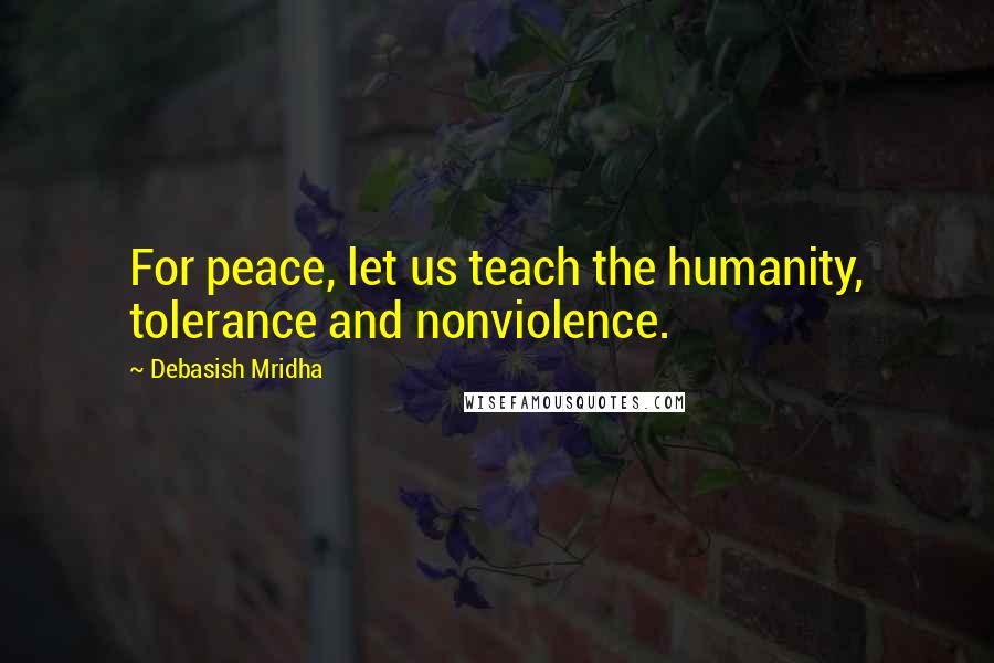 Debasish Mridha Quotes: For peace, let us teach the humanity, tolerance and nonviolence.