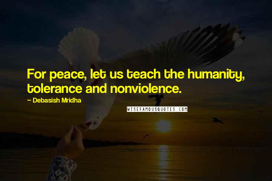 Debasish Mridha Quotes: For peace, let us teach the humanity, tolerance and nonviolence.