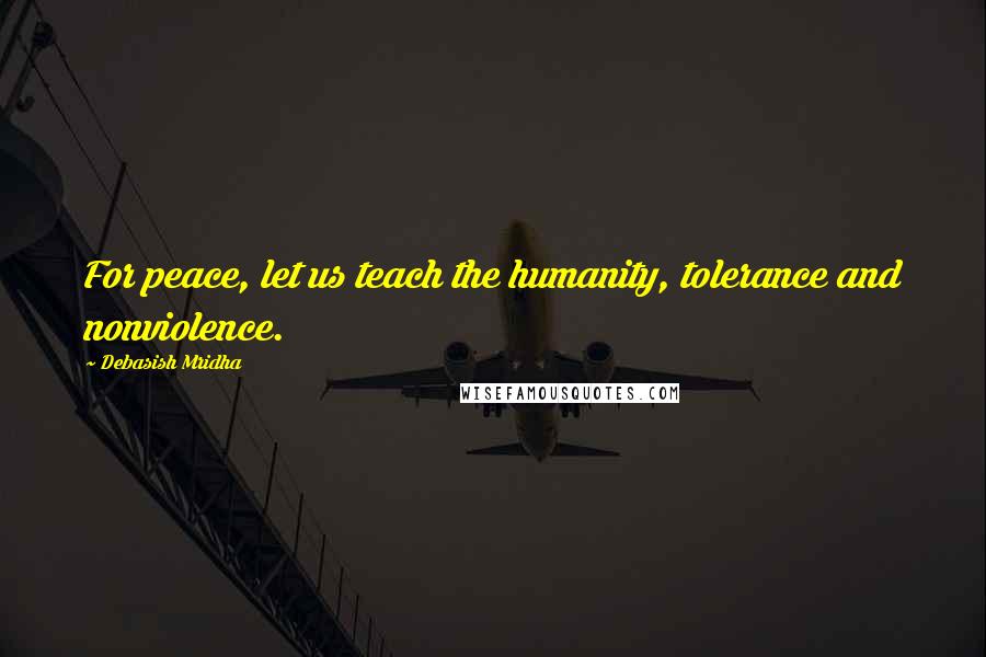 Debasish Mridha Quotes: For peace, let us teach the humanity, tolerance and nonviolence.