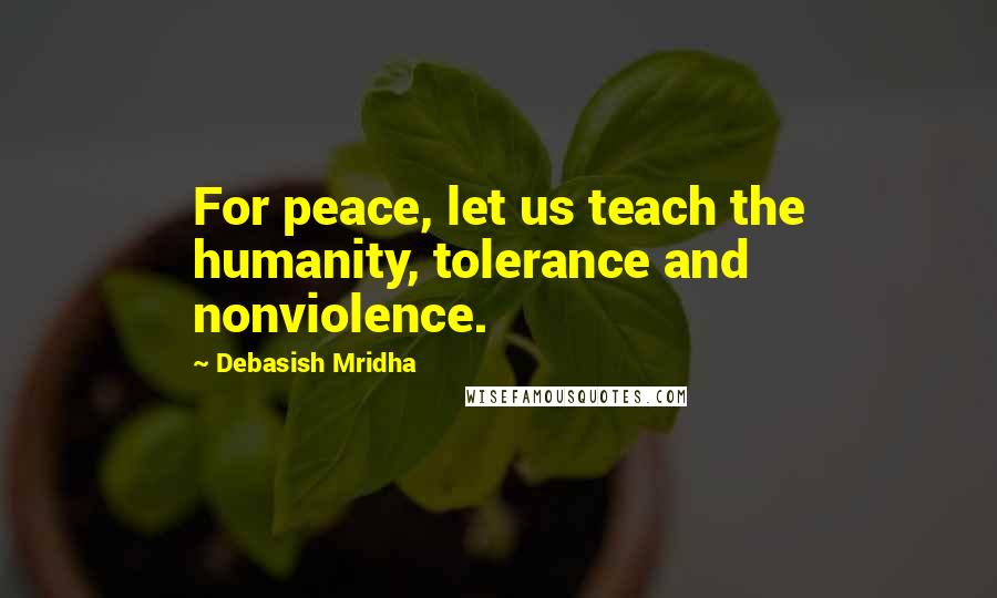 Debasish Mridha Quotes: For peace, let us teach the humanity, tolerance and nonviolence.